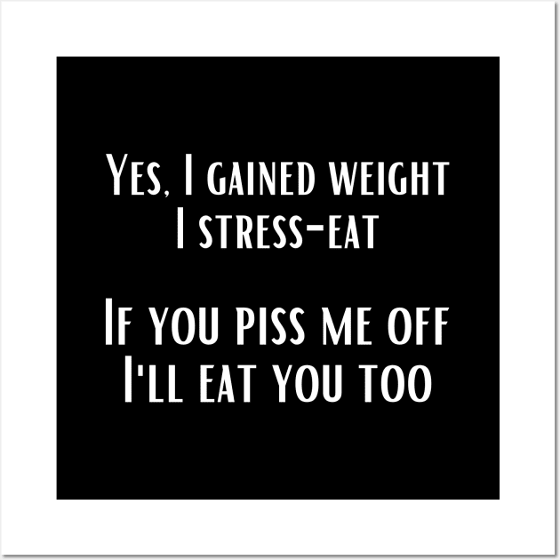 Yes, I gained weight. I stress-eat. If you piss me off, I'll eat you too. Wall Art by UnCoverDesign